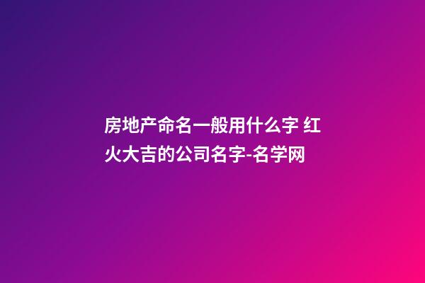 房地产命名一般用什么字 红火大吉的公司名字-名学网-第1张-公司起名-玄机派